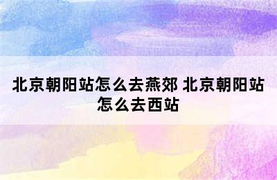 北京朝阳站怎么去燕郊 北京朝阳站怎么去西站